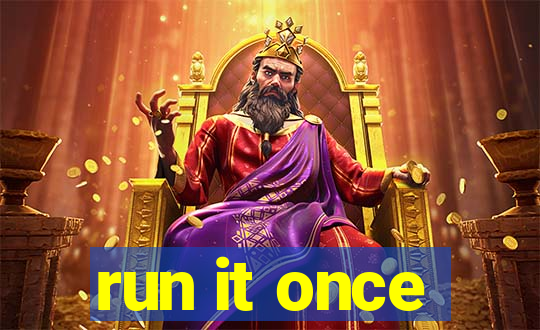 run it once